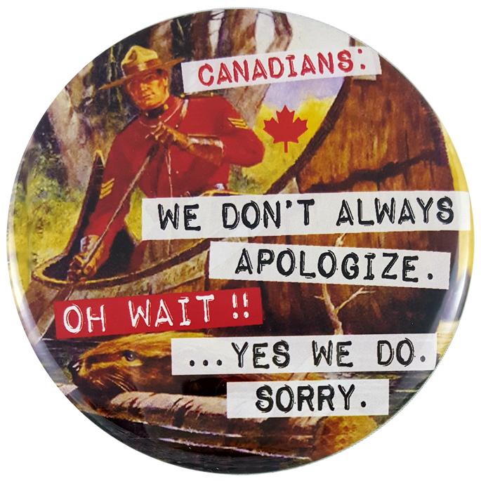 This round magnet shows a vintage picture of a Canadian Mounty rowing a bark canoe.  Below the canoe is a beaver carrying a log through the water. Across the picture the words “Canadians, we don’t always apologize. Oh Wait! Yes we do, sorry” are printed in black text against a white stripe. The text resembles a classic typewriter font.
